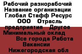 Рабочий-разнорабочий › Название организации ­ Глобал Стафф Ресурс, ООО › Отрасль предприятия ­ Другое › Минимальный оклад ­ 25 200 - Все города Работа » Вакансии   . Нижегородская обл.